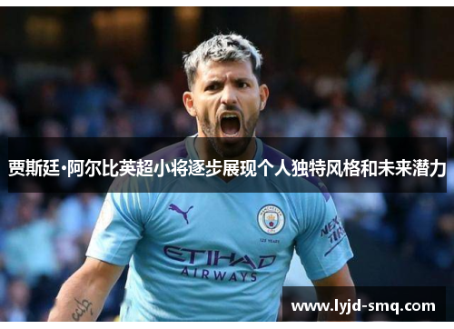 贾斯廷·阿尔比英超小将逐步展现个人独特风格和未来潜力