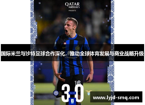 国际米兰与沙特足球合作深化，推动全球体育发展与商业战略升级