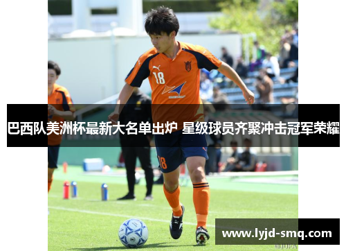 巴西队美洲杯最新大名单出炉 星级球员齐聚冲击冠军荣耀