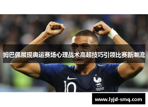 姆巴佩展现奥运赛场心理战术高超技巧引领比赛新潮流