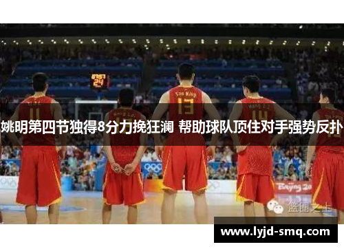姚明第四节独得8分力挽狂澜 帮助球队顶住对手强势反扑
