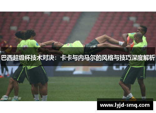 巴西超级杯技术对决：卡卡与内马尔的风格与技巧深度解析