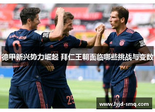 德甲新兴势力崛起 拜仁王朝面临哪些挑战与变数