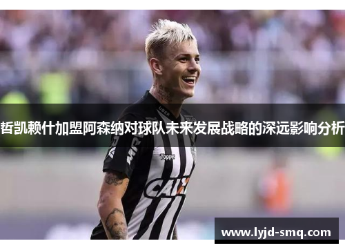 哲凯赖什加盟阿森纳对球队未来发展战略的深远影响分析