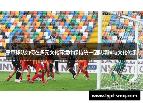 意甲球队如何在多元文化环境中保持统一团队精神与文化传承