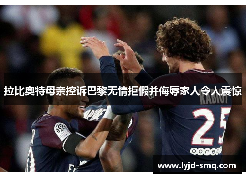 拉比奥特母亲控诉巴黎无情拒假并侮辱家人令人震惊