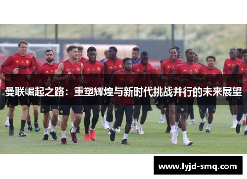 曼联崛起之路：重塑辉煌与新时代挑战并行的未来展望