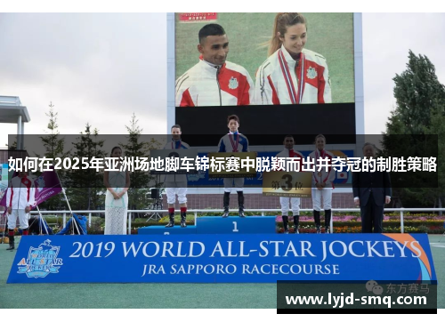 如何在2025年亚洲场地脚车锦标赛中脱颖而出并夺冠的制胜策略