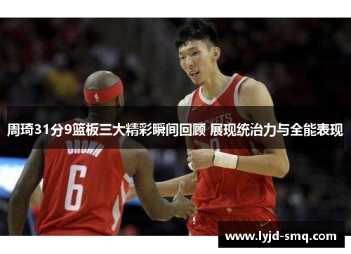 周琦31分9篮板三大精彩瞬间回顾 展现统治力与全能表现