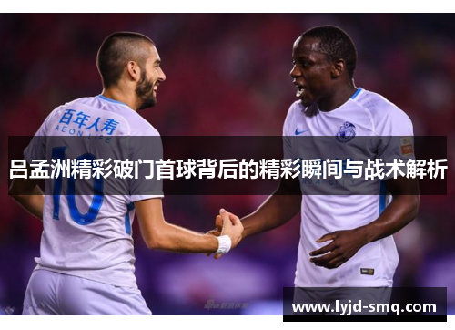 吕孟洲精彩破门首球背后的精彩瞬间与战术解析