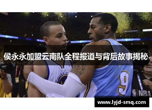 侯永永加盟云南队全程报道与背后故事揭秘