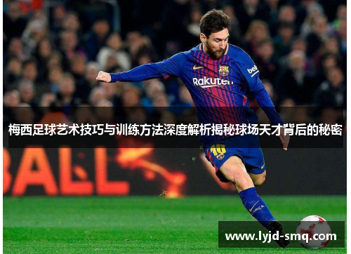 梅西足球艺术技巧与训练方法深度解析揭秘球场天才背后的秘密