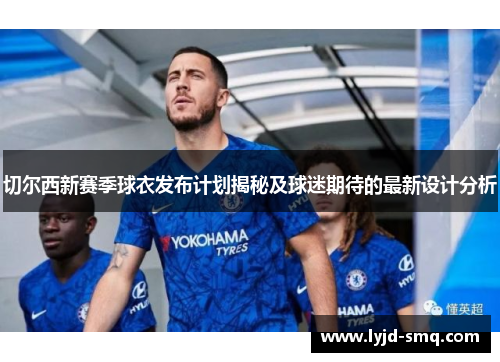 切尔西新赛季球衣发布计划揭秘及球迷期待的最新设计分析