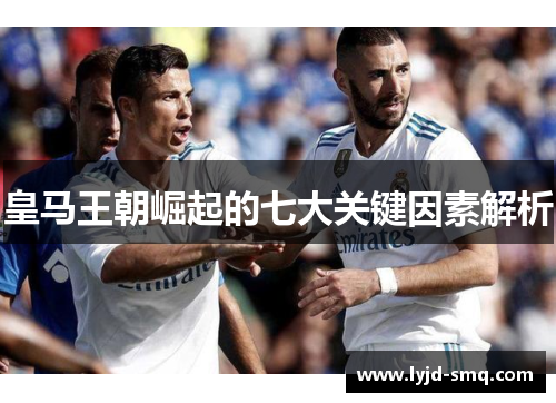 皇马王朝崛起的七大关键因素解析
