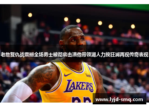 老詹复仇战震撼全场勇士被彻底击溃他带领湖人力挽狂澜再现传奇表现