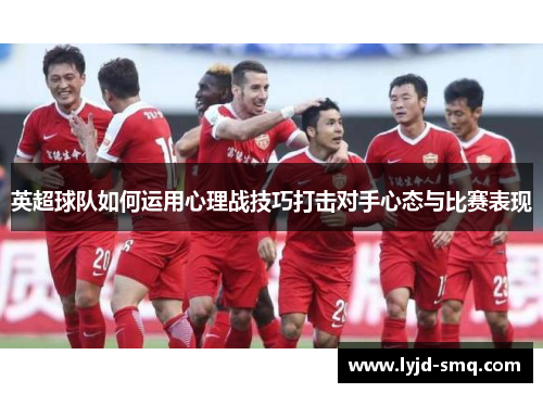 英超球队如何运用心理战技巧打击对手心态与比赛表现