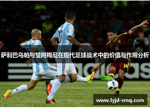 萨利巴乌帕与楚阿梅尼在现代足球战术中的价值与作用分析