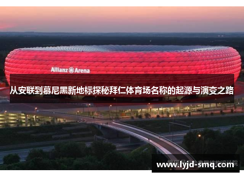 从安联到慕尼黑新地标探秘拜仁体育场名称的起源与演变之路