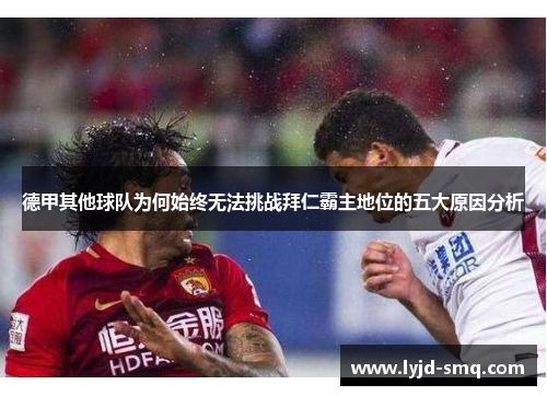 德甲其他球队为何始终无法挑战拜仁霸主地位的五大原因分析