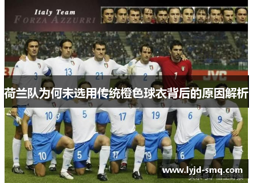 荷兰队为何未选用传统橙色球衣背后的原因解析 荷兰队为何未选用传统橙色球衣背后的原因解析