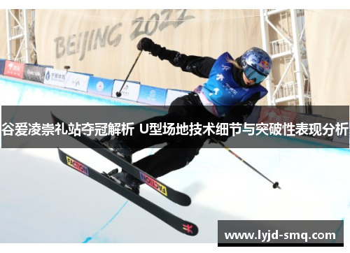 谷爱凌崇礼站夺冠解析 U型场地技术细节与突破性表现分析 谷爱凌崇礼站夺冠解析 U型场地技术细节与突破性表现分析