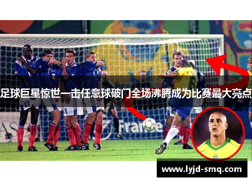 足球巨星惊世一击任意球破门全场沸腾成为比赛最大亮点 足球巨星惊世一击任意球破门全场沸腾成为比赛最大亮点