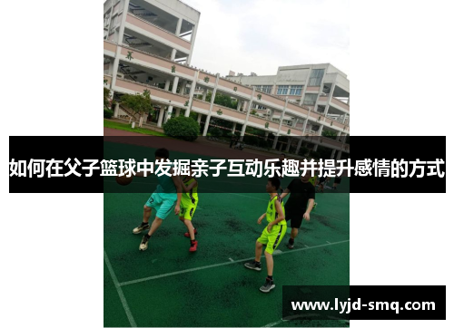 如何在父子篮球中发掘亲子互动乐趣并提升感情的方式